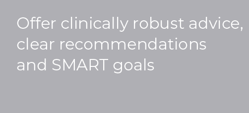 Offer clinically robust advice, clear recommendations and SMART goals
